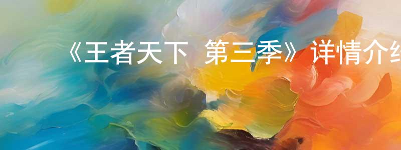 鲍洪俊发布《王者天下 第三季》详情介绍_王者天下 第三季已完结在线观看_王者天下 第三季迅雷下载_日漫